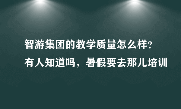 智游集团的教学质量怎么样？有人知道吗，暑假要去那儿培训