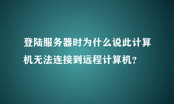 登陆服务器时为什么说此计算机无法连接到远程计算机？