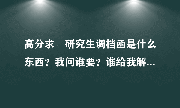 高分求。研究生调档函是什么东西？我问谁要？谁给我解释一下啊