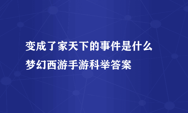 变成了家天下的事件是什么 梦幻西游手游科举答案