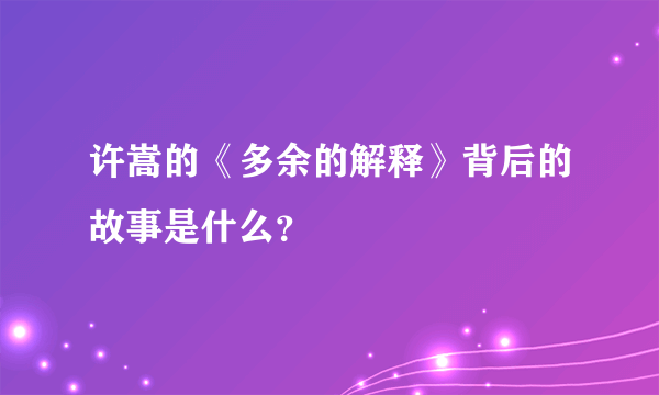 许嵩的《多余的解释》背后的故事是什么？