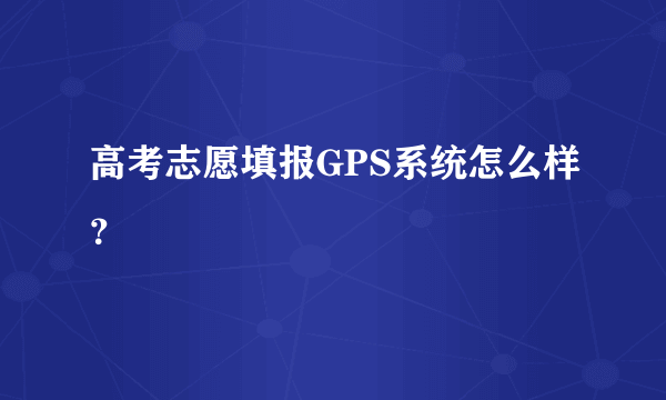 高考志愿填报GPS系统怎么样？