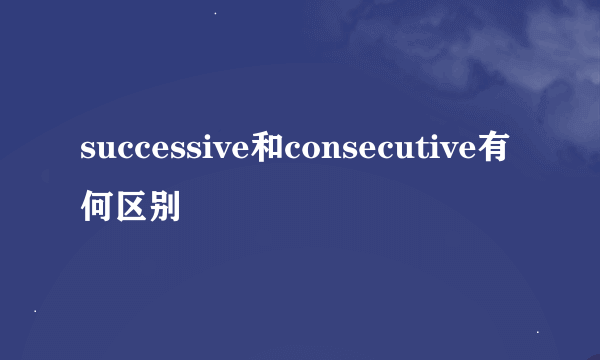 successive和consecutive有何区别