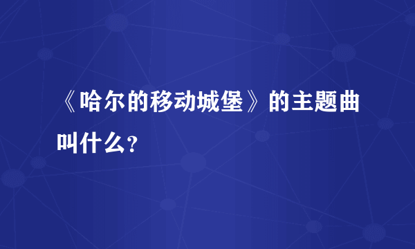 《哈尔的移动城堡》的主题曲叫什么？