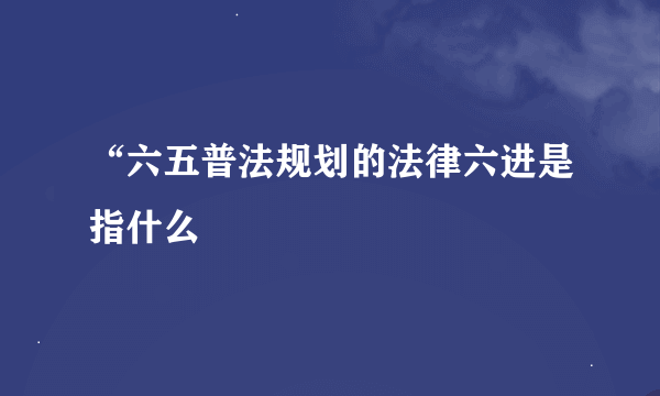 “六五普法规划的法律六进是指什么