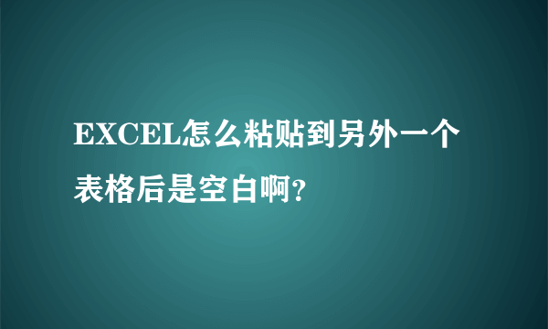 EXCEL怎么粘贴到另外一个表格后是空白啊？