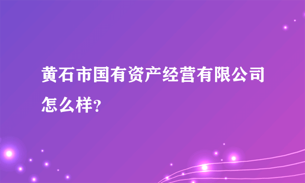 黄石市国有资产经营有限公司怎么样？