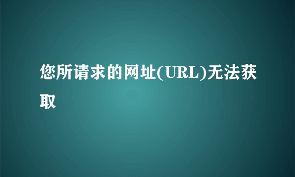 您所请求的网址(URL)无法获取