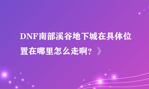 DNF南部溪谷地下城在具体位置在哪里怎么走啊？》