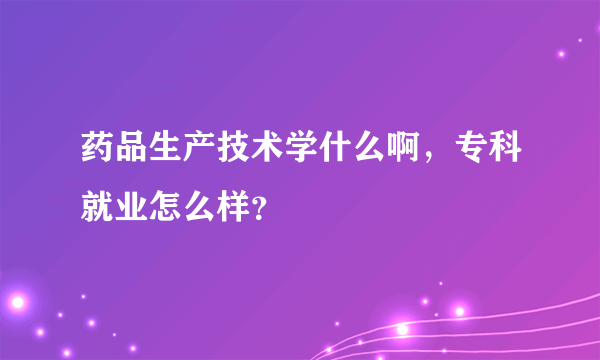 药品生产技术学什么啊，专科就业怎么样？