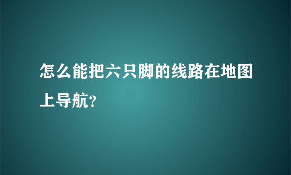 怎么能把六只脚的线路在地图上导航？