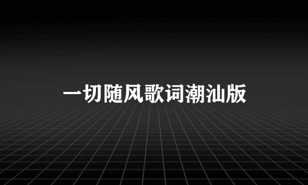 一切随风歌词潮汕版