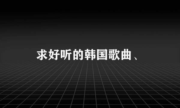 求好听的韩国歌曲、