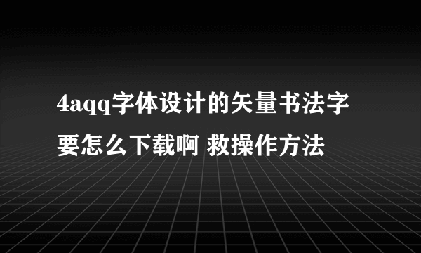 4aqq字体设计的矢量书法字要怎么下载啊 救操作方法