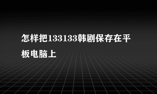 怎样把133133韩剧保存在平板电脑上