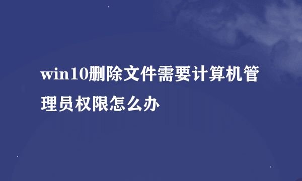 win10删除文件需要计算机管理员权限怎么办