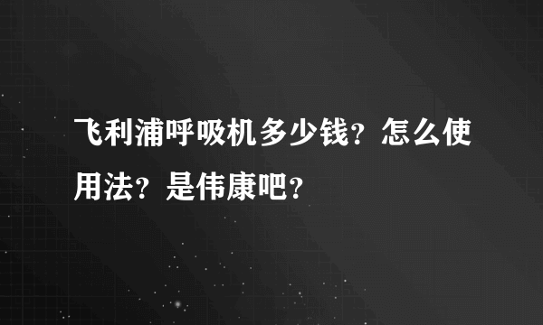 飞利浦呼吸机多少钱？怎么使用法？是伟康吧？