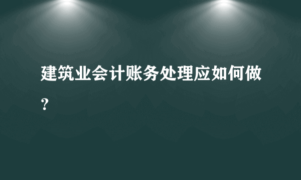 建筑业会计账务处理应如何做？