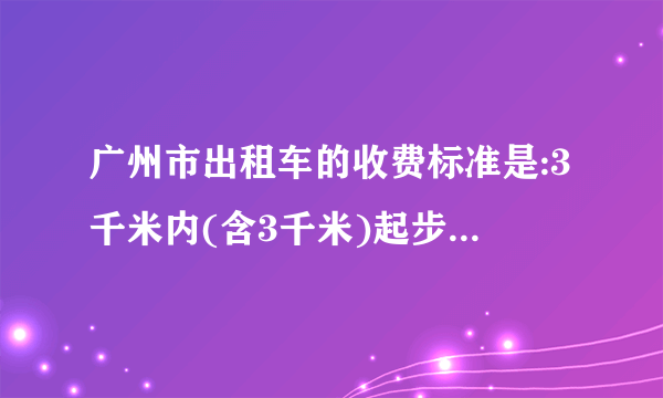 广州市出租车的收费标准是:3千米内(含3千米)起步价为7元,3千米外每千米收费为2.6，且每载客一