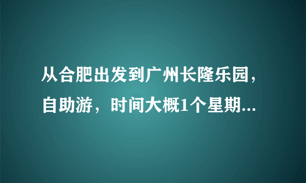 从合肥出发到广州长隆乐园，自助游，时间大概1个星期，旅游路线，费用大概多少钱，推荐线路