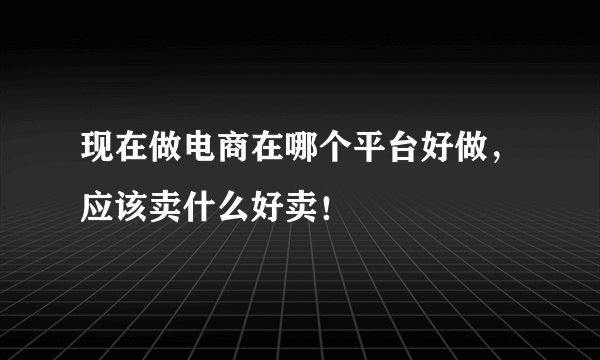 现在做电商在哪个平台好做，应该卖什么好卖！