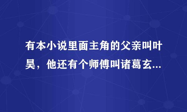 有本小说里面主角的父亲叫叶昊，他还有个师傅叫诸葛玄机，里面有个华夏守护者叫炎！他有个女朋友叫苏琉