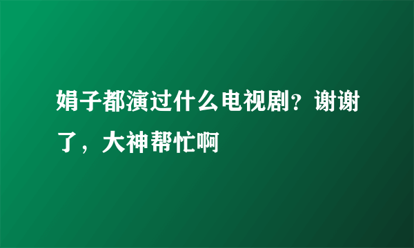 娟子都演过什么电视剧？谢谢了，大神帮忙啊