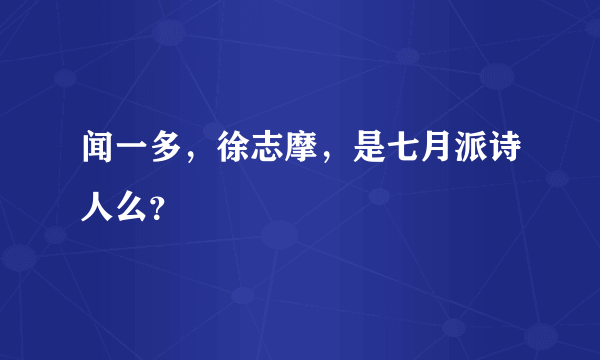 闻一多，徐志摩，是七月派诗人么？