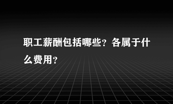 职工薪酬包括哪些？各属于什么费用？