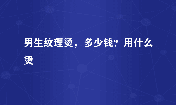 男生纹理烫，多少钱？用什么烫