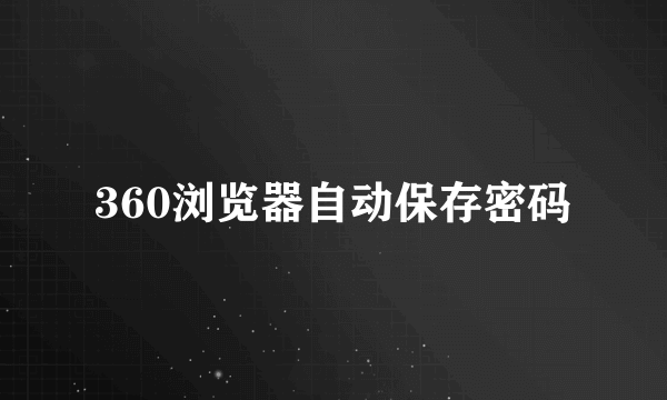 360浏览器自动保存密码