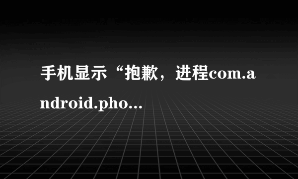 手机显示“抱歉，进程com.android.phone已经停止运行”应该怎么办？