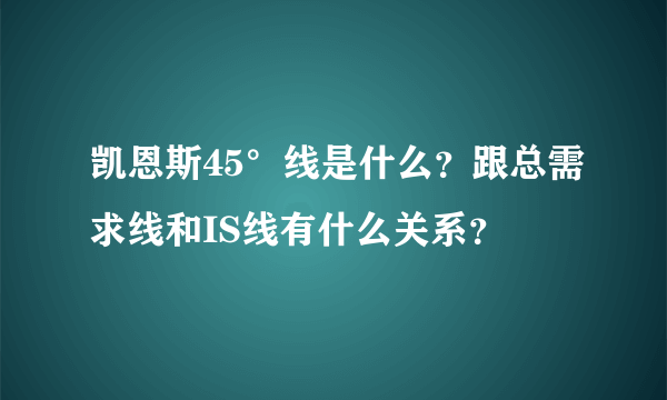 凯恩斯45°线是什么？跟总需求线和IS线有什么关系？