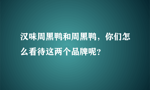 汉味周黑鸭和周黑鸭，你们怎么看待这两个品牌呢？