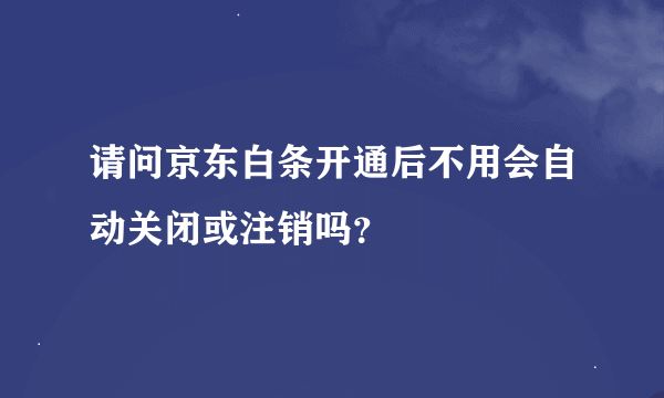 请问京东白条开通后不用会自动关闭或注销吗？