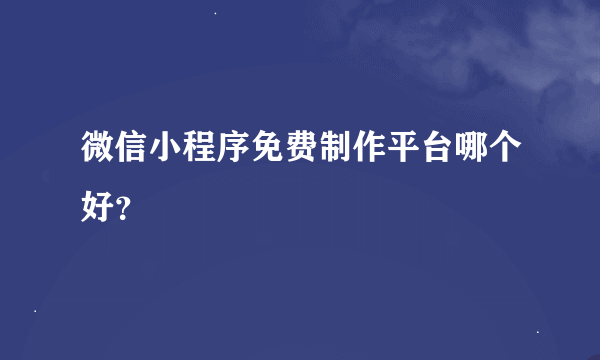 微信小程序免费制作平台哪个好？