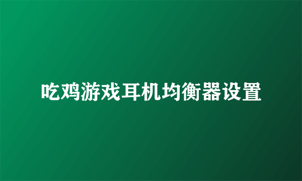 吃鸡游戏耳机均衡器设置