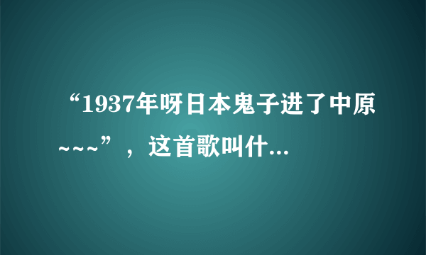 “1937年呀日本鬼子进了中原~~~”，这首歌叫什么名字？