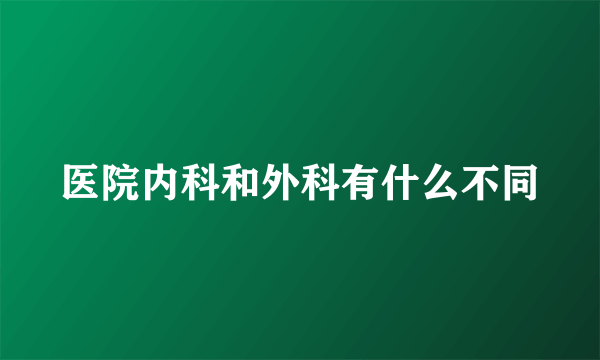 医院内科和外科有什么不同