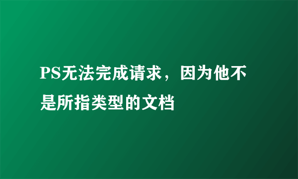 PS无法完成请求，因为他不是所指类型的文档