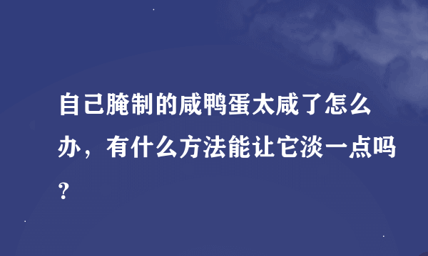 自己腌制的咸鸭蛋太咸了怎么办，有什么方法能让它淡一点吗？