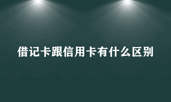 借记卡跟信用卡有什么区别