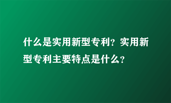 什么是实用新型专利？实用新型专利主要特点是什么？