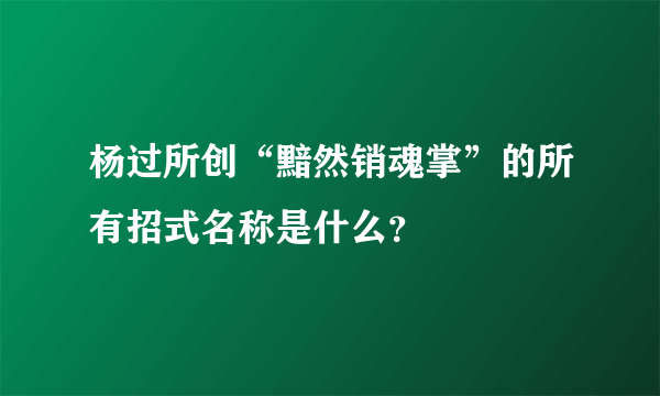 杨过所创“黯然销魂掌”的所有招式名称是什么？