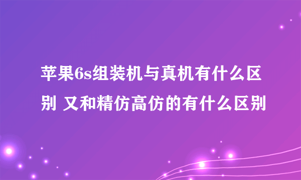 苹果6s组装机与真机有什么区别 又和精仿高仿的有什么区别