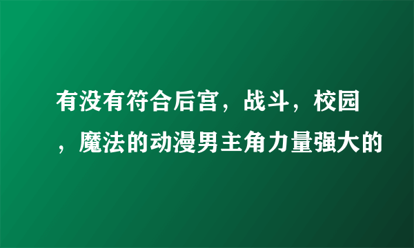 有没有符合后宫，战斗，校园，魔法的动漫男主角力量强大的