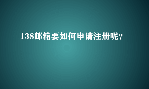 138邮箱要如何申请注册呢？