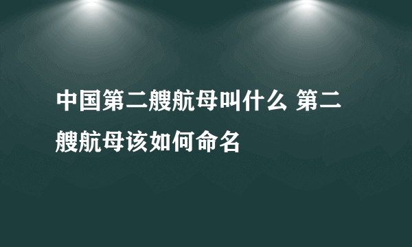 中国第二艘航母叫什么 第二艘航母该如何命名