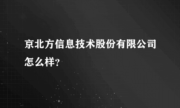 京北方信息技术股份有限公司怎么样？