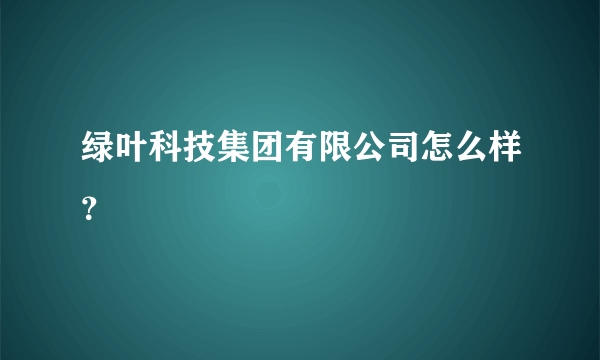 绿叶科技集团有限公司怎么样？